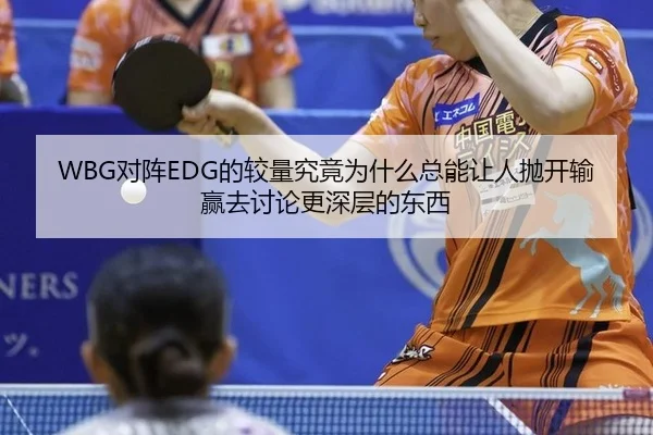 WBG对阵EDG的较量究竟为什么总能让人抛开输赢去讨论更深层的东西